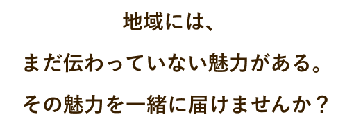 地域には、 まだ伝わっていない魅力がある。その魅力を一緒に届けませんか？