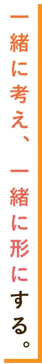 一緒に考え、一緒に形にする。